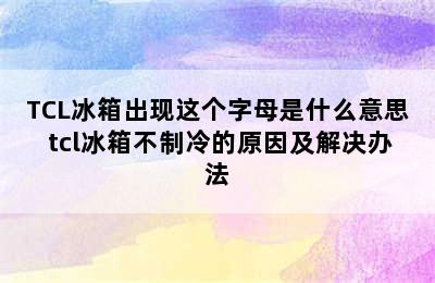 TCL冰箱出现这个字母是什么意思 tcl冰箱不制冷的原因及解决办法